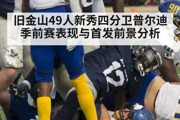 旧金山49人新秀四分卫普尔迪季前赛表现与首发前景分析
