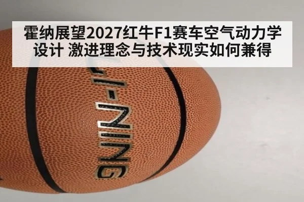 霍纳展望2027红牛F1赛车空气动力学设计 激进理念与技术现实如何兼得