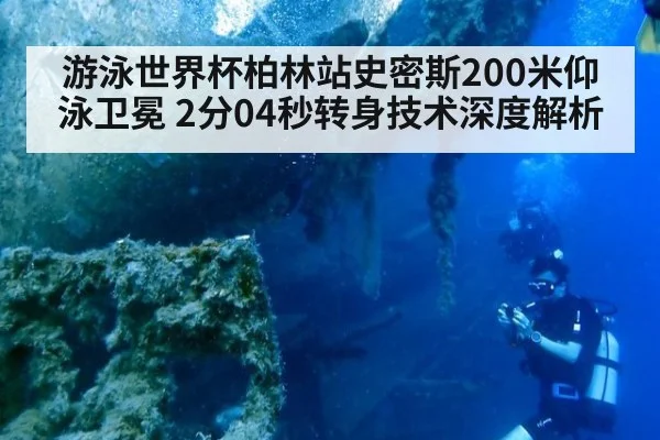 游泳世界杯柏林站史密斯200米仰泳卫冕 2分04秒转身技术深度解析