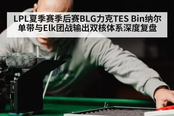 LPL夏季赛季后赛BLG力克TES Bin纳尔单带与Elk团战输出双核体系深度复盘